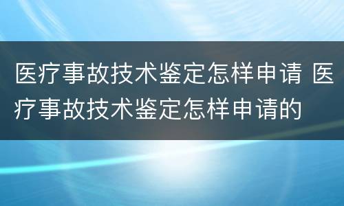 医疗事故技术鉴定怎样申请 医疗事故技术鉴定怎样申请的