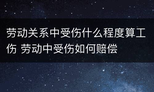 劳动关系中受伤什么程度算工伤 劳动中受伤如何赔偿