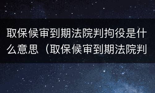 取保候审到期法院判拘役是什么意思（取保候审到期法院判拘役是什么意思啊）