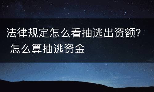 法律规定怎么看抽逃出资额？ 怎么算抽逃资金