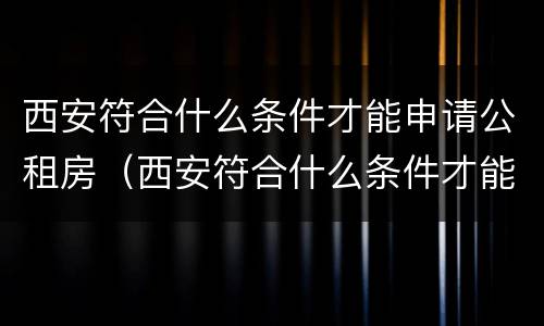 西安符合什么条件才能申请公租房（西安符合什么条件才能申请公租房呢）