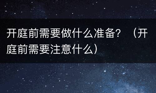 开庭前需要做什么准备？（开庭前需要注意什么）