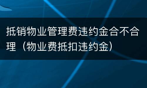 抵销物业管理费违约金合不合理（物业费抵扣违约金）