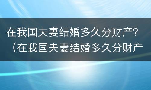 在我国夫妻结婚多久分财产？（在我国夫妻结婚多久分财产比较好）