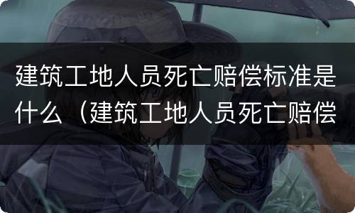 建筑工地人员死亡赔偿标准是什么（建筑工地人员死亡赔偿标准是什么意思）