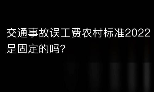 交通事故误工费农村标准2022是固定的吗？