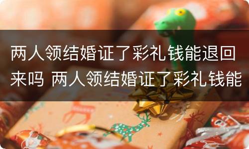 两人领结婚证了彩礼钱能退回来吗 两人领结婚证了彩礼钱能退回来吗