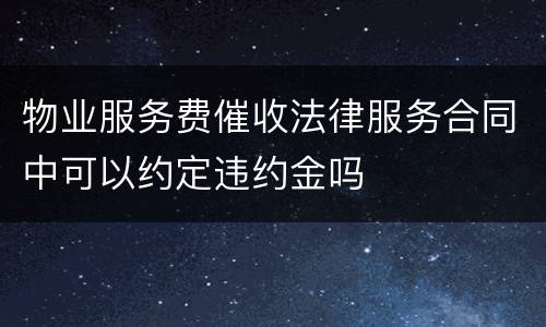 物业服务费催收法律服务合同中可以约定违约金吗