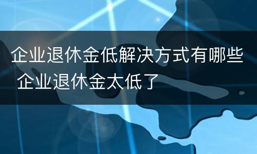 企业退休金低解决方式有哪些 企业退休金太低了