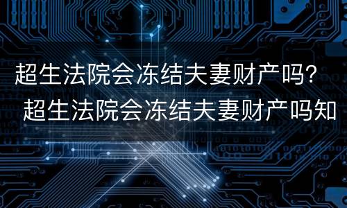 超生法院会冻结夫妻财产吗？ 超生法院会冻结夫妻财产吗知乎