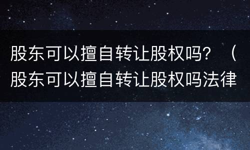 股东可以擅自转让股权吗？（股东可以擅自转让股权吗法律规定）