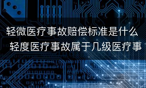 轻微医疗事故赔偿标准是什么 轻度医疗事故属于几级医疗事故