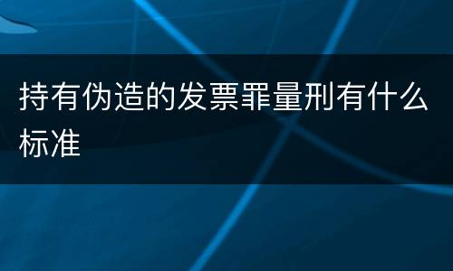 持有伪造的发票罪量刑有什么标准