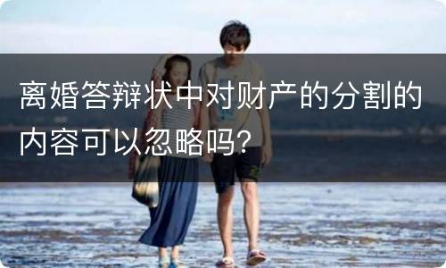 离婚答辩状中对财产的分割的内容可以忽略吗？