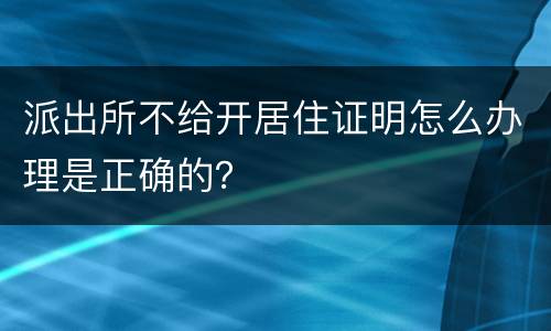 派出所不给开居住证明怎么办理是正确的？