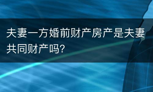 夫妻一方婚前财产房产是夫妻共同财产吗？