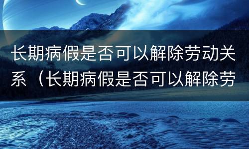 长期病假是否可以解除劳动关系（长期病假是否可以解除劳动关系赔偿）