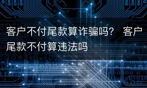 客户不付尾款算诈骗吗？ 客户尾款不付算违法吗