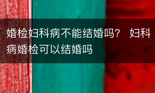 婚检妇科病不能结婚吗？ 妇科病婚检可以结婚吗