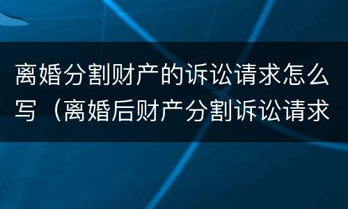 离婚分割财产的诉讼请求怎么写（离婚后财产分割诉讼请求）