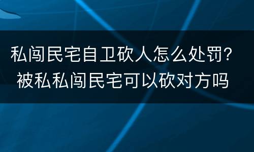 私闯民宅自卫砍人怎么处罚？ 被私私闯民宅可以砍对方吗