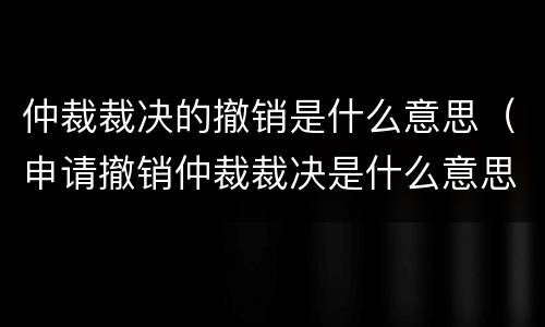 仲裁裁决的撤销是什么意思（申请撤销仲裁裁决是什么意思）