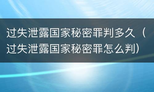 过失泄露国家秘密罪判多久（过失泄露国家秘密罪怎么判）