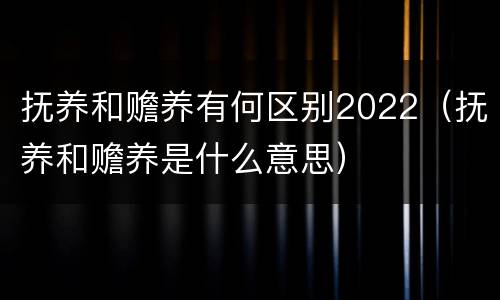 抚养和赡养有何区别2022（抚养和赡养是什么意思）