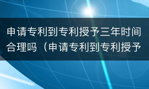 申请专利到专利授予三年时间合理吗（申请专利到专利授予三年时间合理吗）