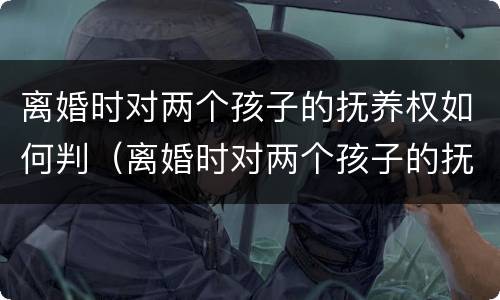 离婚时对两个孩子的抚养权如何判（离婚时对两个孩子的抚养权如何判决）