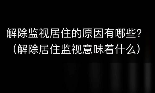 解除监视居住的原因有哪些？（解除居住监视意味着什么）