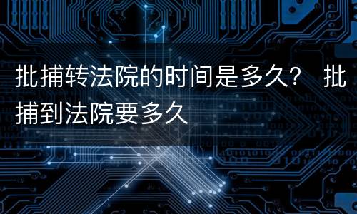 批捕转法院的时间是多久？ 批捕到法院要多久