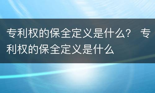 专利权的保全定义是什么？ 专利权的保全定义是什么