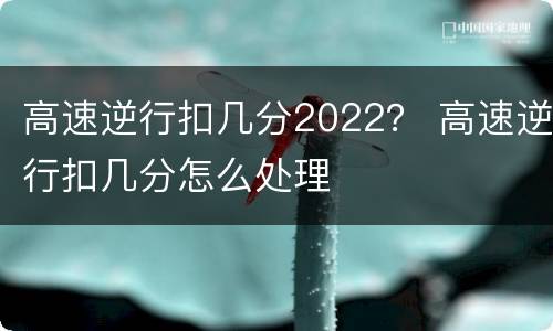 高速逆行扣几分2022？ 高速逆行扣几分怎么处理