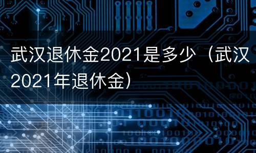 武汉退休金2021是多少（武汉2021年退休金）