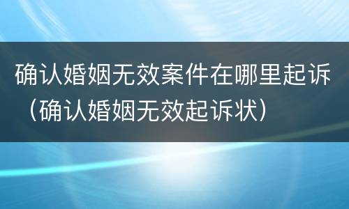 确认婚姻无效案件在哪里起诉（确认婚姻无效起诉状）