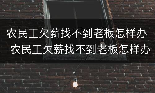 农民工欠薪找不到老板怎样办 农民工欠薪找不到老板怎样办呢