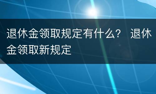 退休金领取规定有什么？ 退休金领取新规定