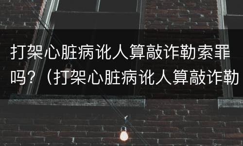 打架心脏病讹人算敲诈勒索罪吗?（打架心脏病讹人算敲诈勒索罪吗判多少年）