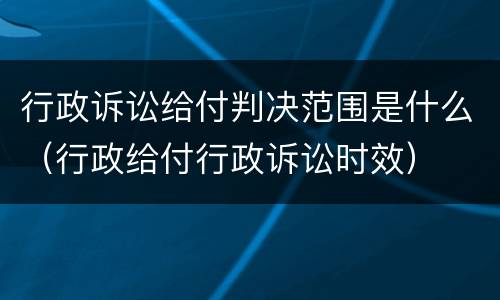 行政诉讼给付判决范围是什么（行政给付行政诉讼时效）