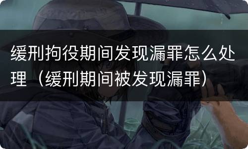 缓刑拘役期间发现漏罪怎么处理（缓刑期间被发现漏罪）