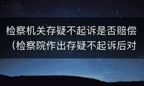 检察机关存疑不起诉是否赔偿（检察院作出存疑不起诉后对本人有什么影响）