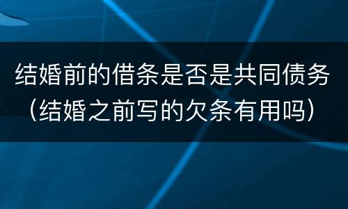 结婚前的借条是否是共同债务（结婚之前写的欠条有用吗）