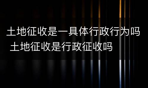 土地征收是一具体行政行为吗 土地征收是行政征收吗