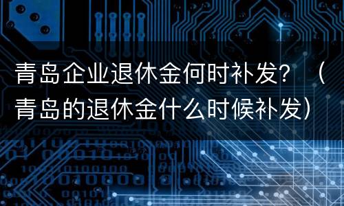 青岛企业退休金何时补发？（青岛的退休金什么时候补发）