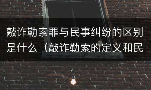 敲诈勒索罪与民事纠纷的区别是什么（敲诈勒索的定义和民事的区别）