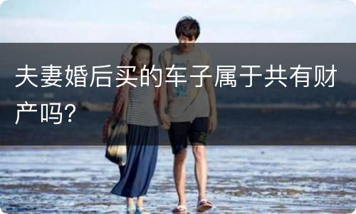 夫妻婚后买的车子属于共有财产吗？