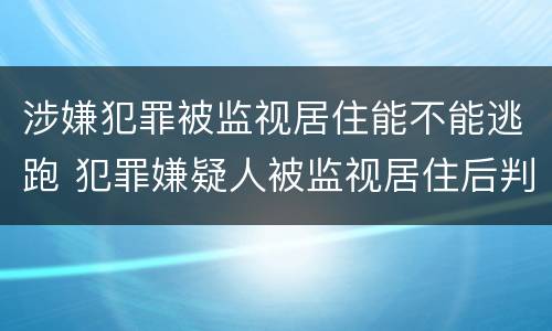 涉嫌犯罪被监视居住能不能逃跑 犯罪嫌疑人被监视居住后判刑的可能性大吗