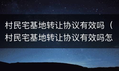 村民宅基地转让协议有效吗（村民宅基地转让协议有效吗怎么写）