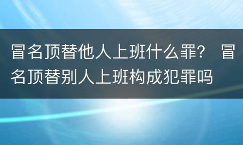 冒名顶替他人上班什么罪？ 冒名顶替别人上班构成犯罪吗